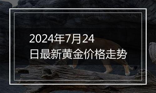 2024年7月24日最新黄金价格走势