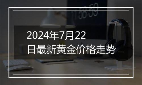 2024年7月22日最新黄金价格走势