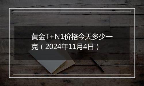 黄金T+N1价格今天多少一克（2024年11月4日）