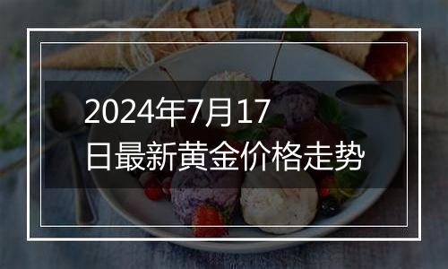 2024年7月17日最新黄金价格走势