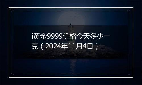 i黄金9999价格今天多少一克（2024年11月4日）