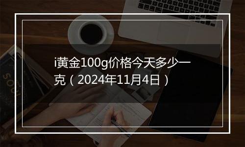 i黄金100g价格今天多少一克（2024年11月4日）