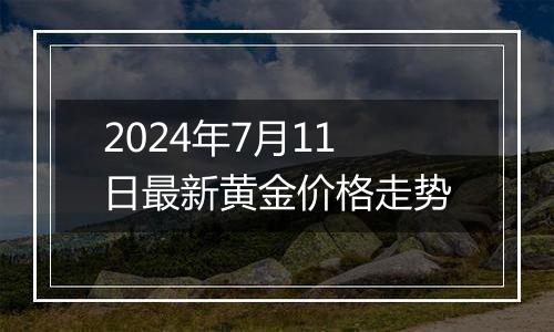 2024年7月11日最新黄金价格走势