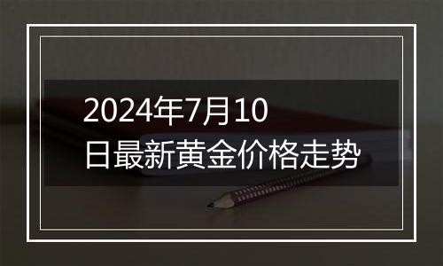 2024年7月10日最新黄金价格走势