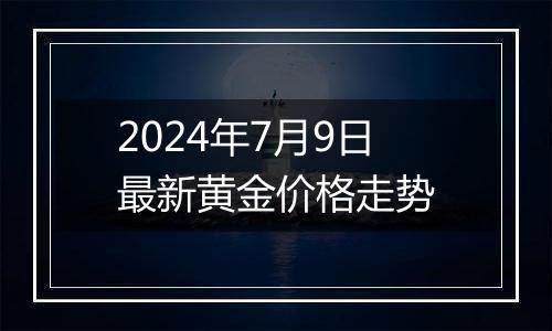 2024年7月9日最新黄金价格走势