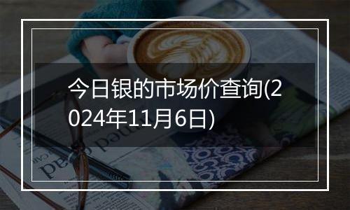 今日银的市场价查询(2024年11月6日)