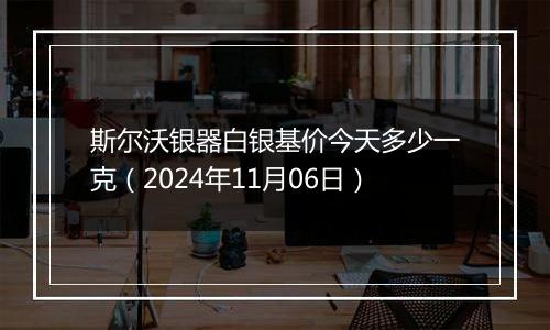 斯尔沃银器白银基价今天多少一克（2024年11月06日）