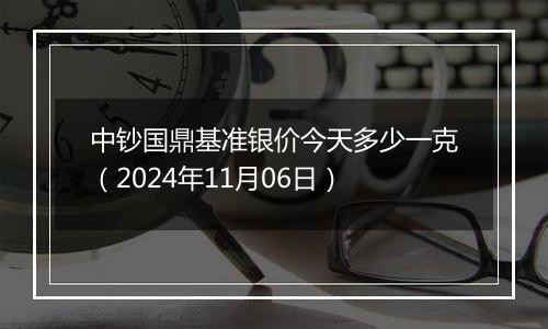 中钞国鼎基准银价今天多少一克（2024年11月06日）