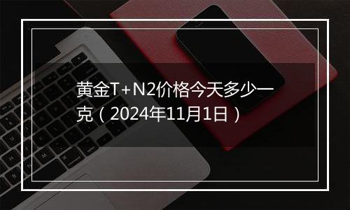 黄金T+N2价格今天多少一克（2024年11月1日）