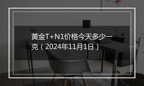 黄金T+N1价格今天多少一克（2024年11月1日）