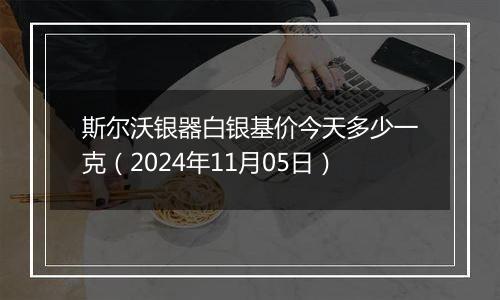 斯尔沃银器白银基价今天多少一克（2024年11月05日）