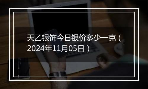 天乙银饰今日银价多少一克（2024年11月05日）