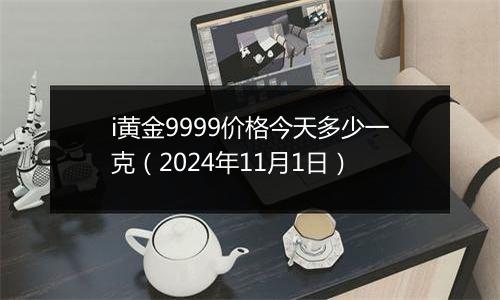 i黄金9999价格今天多少一克（2024年11月1日）