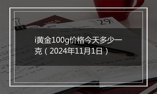 i黄金100g价格今天多少一克（2024年11月1日）