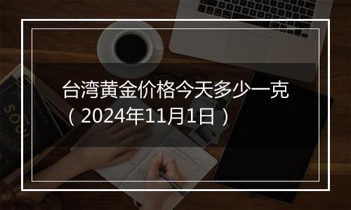 台湾黄金价格今天多少一克（2024年11月1日）