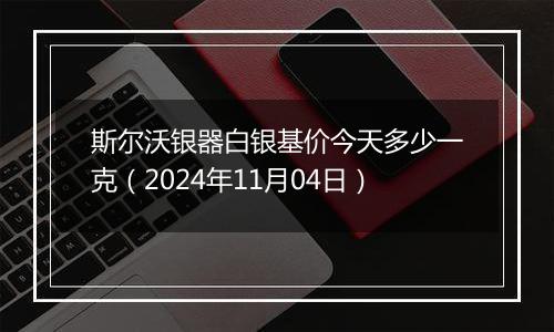 斯尔沃银器白银基价今天多少一克（2024年11月04日）