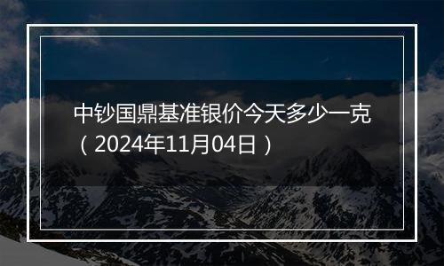 中钞国鼎基准银价今天多少一克（2024年11月04日）