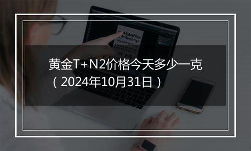 黄金T+N2价格今天多少一克（2024年10月31日）