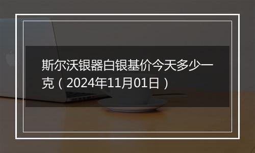 斯尔沃银器白银基价今天多少一克（2024年11月01日）