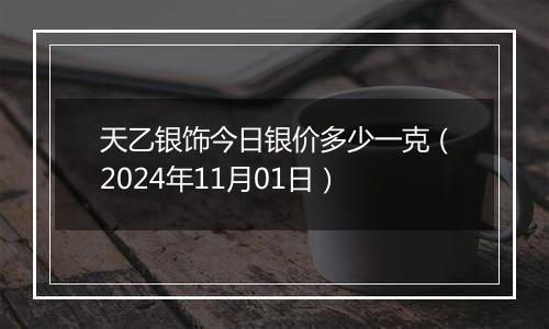 天乙银饰今日银价多少一克（2024年11月01日）