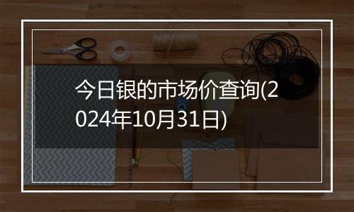 今日银的市场价查询(2024年10月31日)