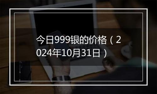 今日999银的价格（2024年10月31日）