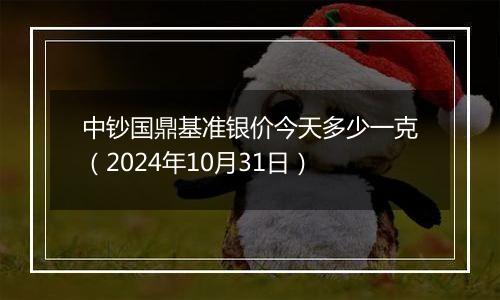 中钞国鼎基准银价今天多少一克（2024年10月31日）