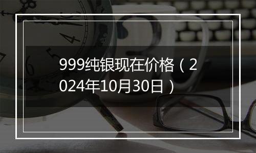 999纯银现在价格（2024年10月30日）