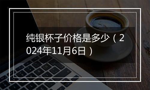 纯银杯子价格是多少（2024年11月6日）