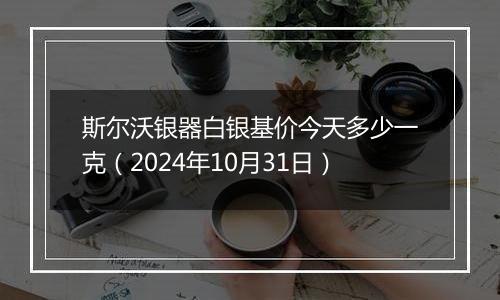 斯尔沃银器白银基价今天多少一克（2024年10月31日）