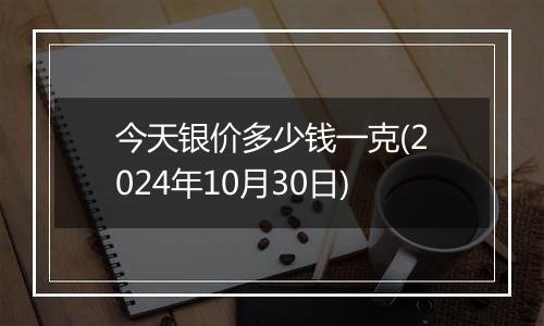 今天银价多少钱一克(2024年10月30日)