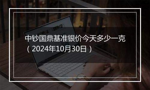 中钞国鼎基准银价今天多少一克（2024年10月30日）