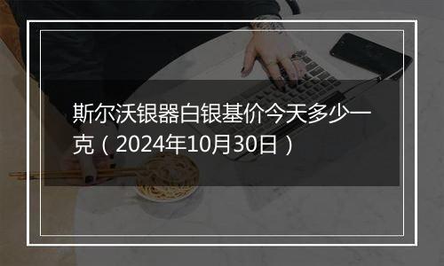 斯尔沃银器白银基价今天多少一克（2024年10月30日）