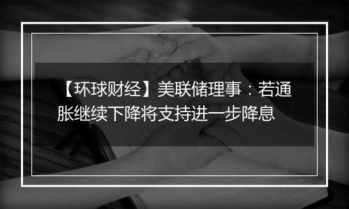 【环球财经】美联储理事：若通胀继续下降将支持进一步降息