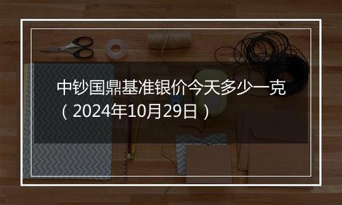 中钞国鼎基准银价今天多少一克（2024年10月29日）