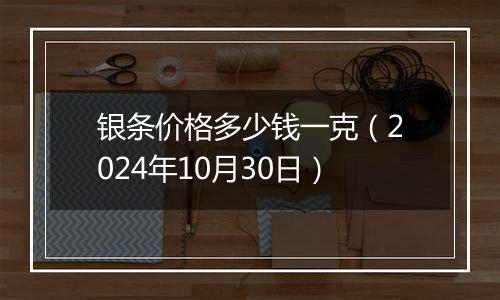 银条价格多少钱一克（2024年10月30日）