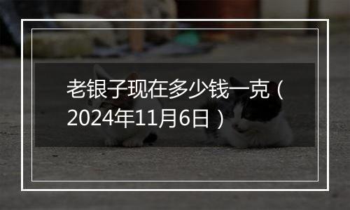 老银子现在多少钱一克（2024年11月6日）