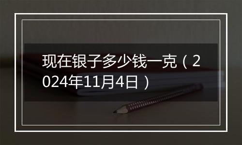 现在银子多少钱一克（2024年11月4日）