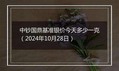 中钞国鼎基准银价今天多少一克（2024年10月28日）