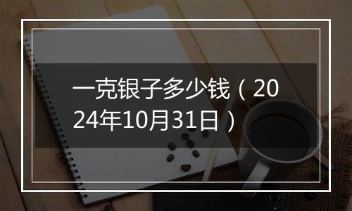 一克银子多少钱（2024年10月31日）