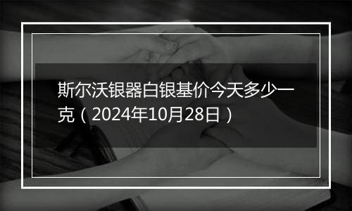 斯尔沃银器白银基价今天多少一克（2024年10月28日）