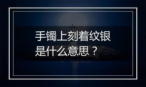 手镯上刻着纹银是什么意思？