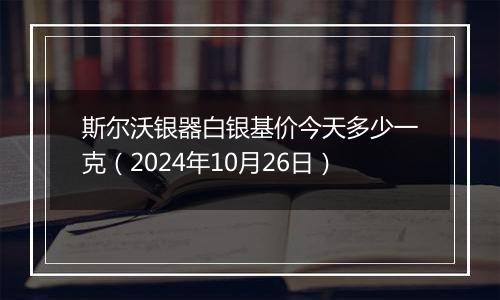 斯尔沃银器白银基价今天多少一克（2024年10月26日）