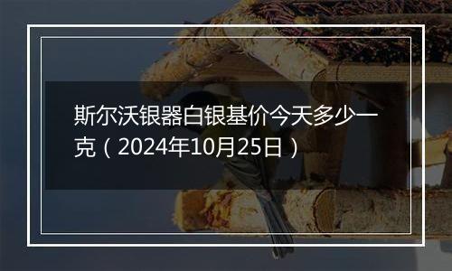 斯尔沃银器白银基价今天多少一克（2024年10月25日）