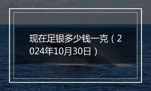 现在足银多少钱一克（2024年10月30日）