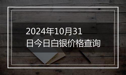 2024年10月31日今日白银价格查询