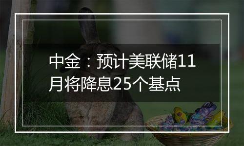 中金：预计美联储11月将降息25个基点