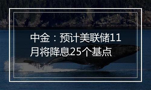 中金：预计美联储11月将降息25个基点