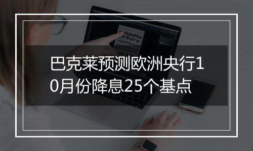 巴克莱预测欧洲央行10月份降息25个基点