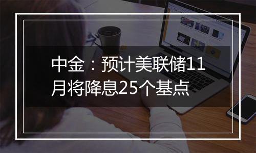 中金：预计美联储11月将降息25个基点